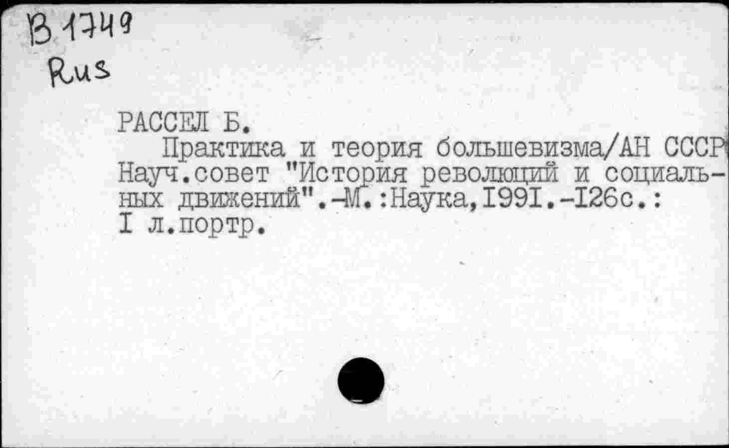 ﻿Км*
РАССЕЛ Б.
Практика и теория большевизма/АН СССР Науч.совет ’’История революций и социальных движений". -М.:Наука, 1991. -126с.: I л.портр.